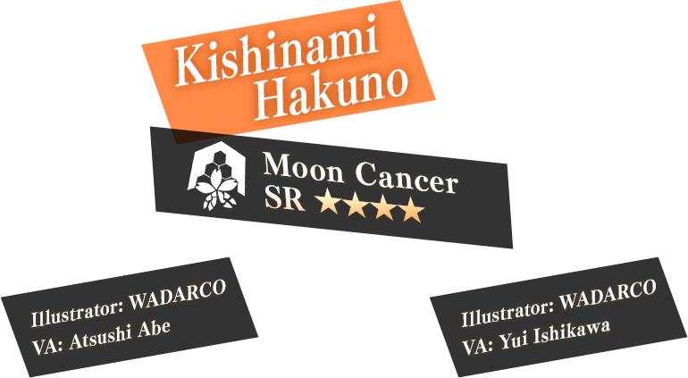 Kishinami Hakuno Moon Cancer SR ★★★★ Illustrator: WADARCO VA: Atsushi Abe Illustrator: WADARCO VA: Yui Ishikawa