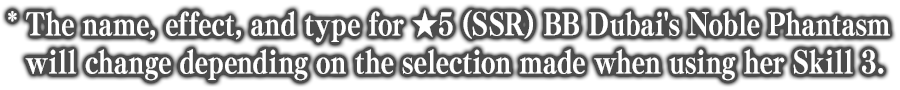 * The name, effect, and type for ★5 (SSR) BB Dubai's Noble Phantasm will change upon using her Skill 3.