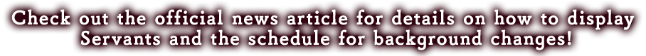 Check out the official news article for details on how to display Servants and the schedule for background changes!