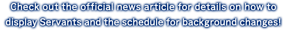Check out the official news article for details on how to display Servants and the schedule for background changes!