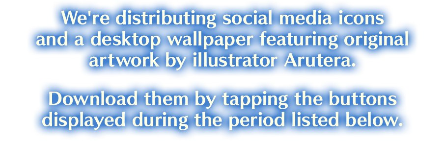We're distributing social media icons and a desktop wallpaper featuring original artwork by illustrator Arutera. Download them by tapping the buttons displayed during the period listed below.