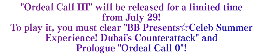 Ordeal Call III will be released for a limited time from July 29!
To play it, you must clear BB Presents☆Celeb Summer Experience! Dubai's Counterattack and Prologue 