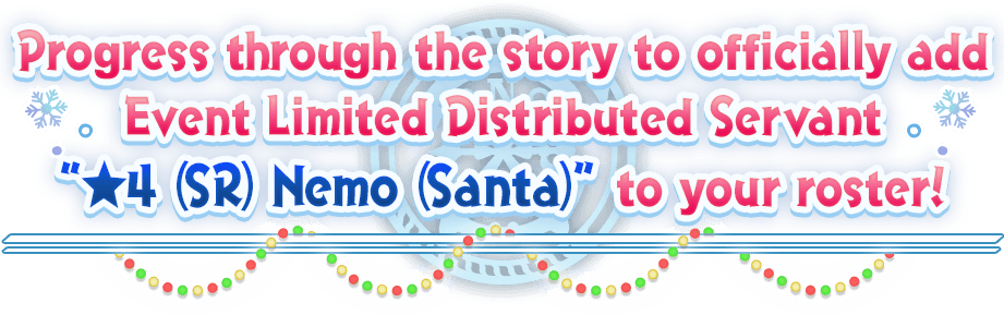 Progress through the story to officially add Event Limited Distributed Servant 4 Star Nemo (Santa) to your roster!