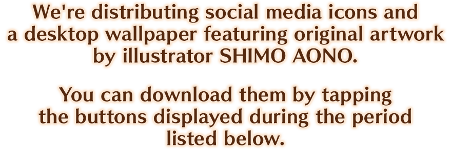 We're distributing social media icons and a desktop wallpaper featuring original artwork by illustrator SHIMO ANO.