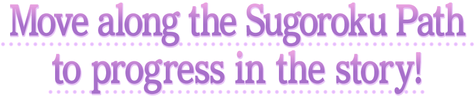 Move along the Sugoroku Path to progress in the story!
