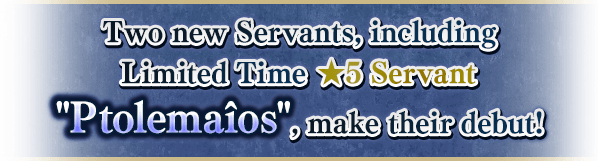 Two new Servants, including Limited Time ★5 Servant Ptolemaîos, make their debut!