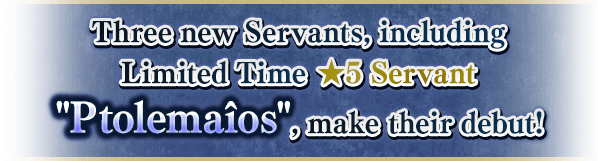 Three new Servants, including Limited Time ★5 Servant Ptolemaîos, make their debut!
