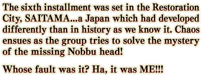 The sixth installment was set in the Restoration City, SAITAMA...a Japan which had developed differently than in history as we know it.