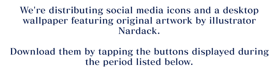 We're distributing social media icons and a desktop wallpaper featuring original artwork by illustrator Nardack. Download them by tapping the buttons displayed during the period listed below.