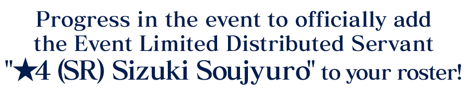 Progress in the event to officially add the Event Limited Distributed Servant ★4 (SR) Sizuki Soujyuro to your roster!