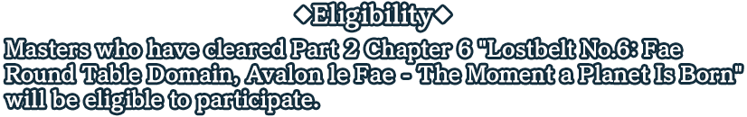 Elligibility Masters who have cleared Part 2 Chapter 6 'Lostbelt No.6: Fae Round Table Domain, Avalon le Fae - The Moment a Planet Is Born' will be eligible to participate.