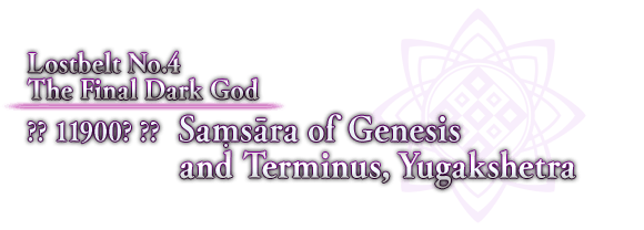 Lostbelt No.4  The Final Dark God ?? 11900? ??  Saṃsāra of Genesis and Terminus, Yugakshetra