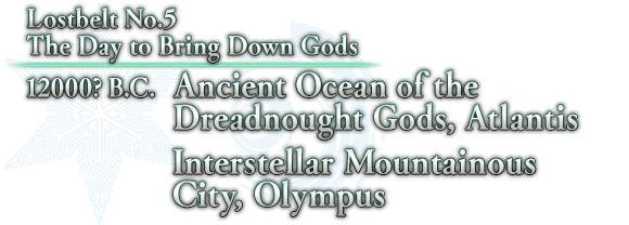 Lostbelt No.5  The Day to Bring Down Gods 12000? B.C.  Ancient Ocean of the Dreadnought Gods, Atlantis
            Interstellar Mountainous City, Olympus