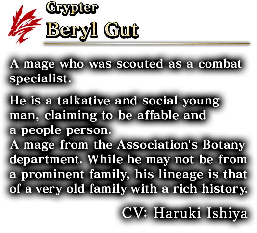 Crypter Beryl Gut A mage who was scouted as a combat specialist.He is a talkative and social young man, claiming to be affable and a people person. A mage from the Association's Botany department. While he may not be from a prominent family,his lineage is that of a very old family with a rich history.CV: Haruki Ishiya