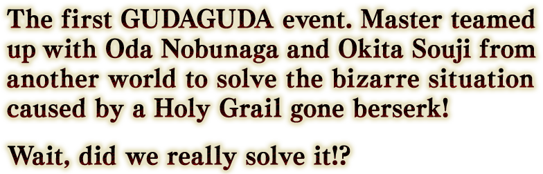 記念すべき初めての「ぐだぐだイベント」。別の世界から現れた織田信長、沖田総司と協力し、聖杯の暴走による異常事態の解決に挑む！ 挑んでましたっけ？
