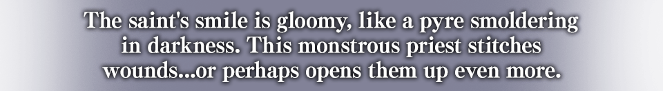 The saint's smile is gloomy, like a pyre smoldering in darkness. This monstrous priest stiches wounds...or perhaps opens them up even more.