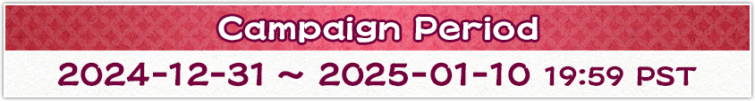 Campaign Period 2024-12-31 20:00 ~ 2025-01-10 19:59 PST