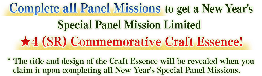 Complete all Panel Missions to get a New Year's Special Panel Mission Limited ★4 (SR) Commemorative Craft Essence! *The title and design of the Craft Essence will be revealed when you claim it upon completing all New Year's Special Panel Missions.