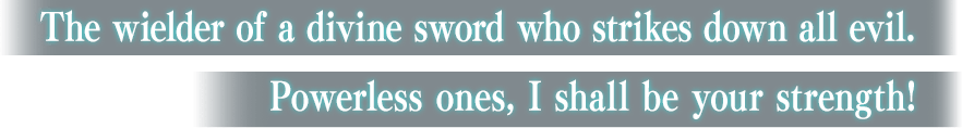 The wielder of a divine sword who strikes down all evil. Powerless ones, I shall be your strength!