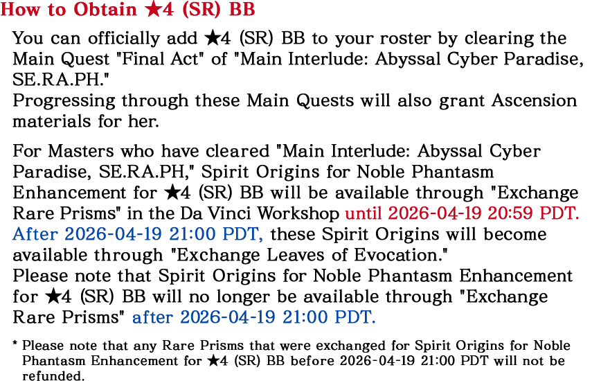 How to Obtain ★4 (SR) BB. You can officially add ★4 (SR) BB to your roster by clearing the Main Quest Final Act of Main Interlude: Abyssal Cyber Paradise, SE.RA.PH. Progressing through these Main Quests will also grant Ascension materials for her. For Masters who have cleared Main Interlude: Abyssal Cyber Paradise, SE.RA.PH, Spirit Origins for Noble Phantasm Enhancement for ★4 (SR) BB will be available through Exchange Rare Prisms