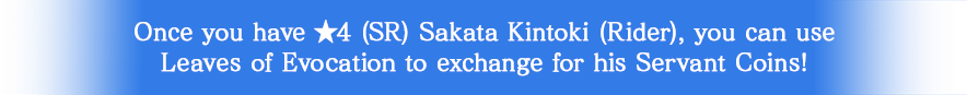 Once you have ★4 (SR) Sakata Kintoki(Rider), you can use Leaves of Evocation to exchange for her Servant Coins!