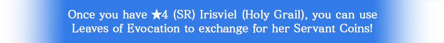 Once you have ★4 (SR) Irisviel (Holly Grail), you can use Leaves of Evocation to exchange for her Servant Coins!