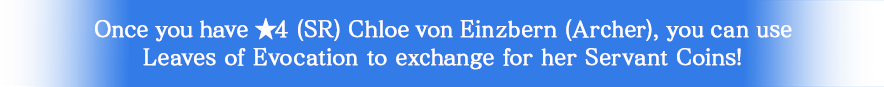Once you have ★4 (SR) Chloe von Einzbern (Archer), you can use Leaves of Evocation to exchange for her Servant Coins!