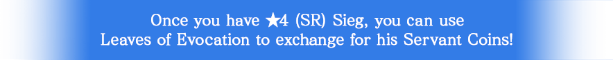 Once you have ★4 (SR) Sieg (Caster), you can use Leaves of Evocation to exchange for her Servant Coins!