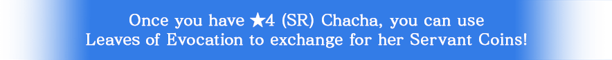 Once you have ★4 (SR) Chacha, you can use Leaves of Evocation to exchange for her Servant Coins!