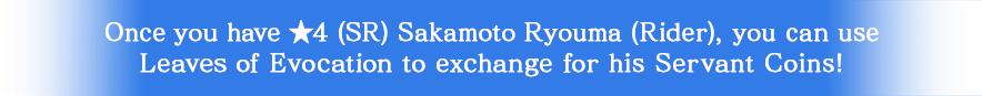 Once you have ★4 (SR) Sakamoto Ryouma (Rider), you can use Leaves of Evocation to exchange for his Servant Coins!