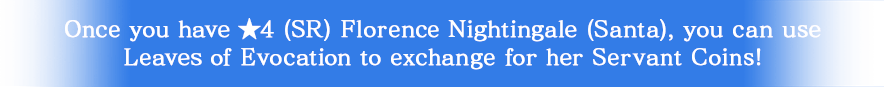 Once you have ★4 (SR) Florence Nightingale (Santa), you can use Leaves of Evocation to exchange for her Servant Coins!