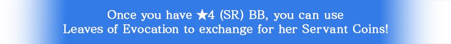Once you have ★4 (SR) BB, you can use Leaves of Evocation to exchange for her Servant Coins!