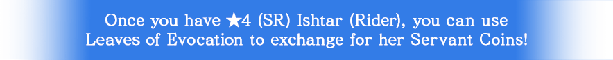 Once you have ★4 (SR) Ishtar (Rider), you can use Leaves of Evocation to exchange for her Servant Coins!
