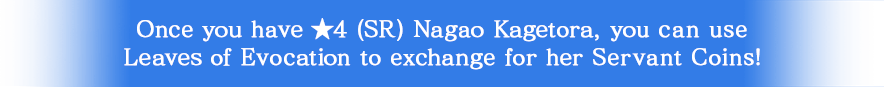 Once you have ★4 (SR) Nagao Kagetora, you can use Leaves of Evocation to exchange for her Servant Coins!