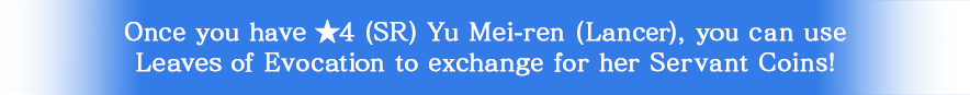 Once you have ★4 (SR) Yu Mei-ren (Lancer), you can use Leaves of Evocation to exchange for her Servant Coins!