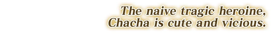 The naive tragic heroine. Chacha is cute and vicious.