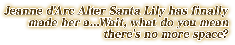 ジャンヌ・ダルク・オルタ・サンタ・リリィ―――ここに見ざ……待って下さい、スペースが足りないんですけど!?