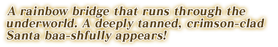 冥界を駆ける虹の橋。褐色と真紅のサンタ、ふわっと登場！