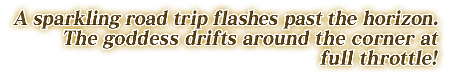 A sparkling road trip flashes past the horizon. The goddess drifts around the corner at full throttle!