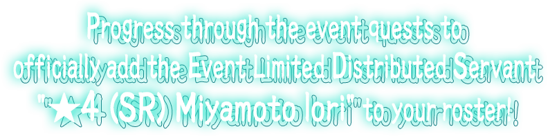 Progress through the event quests to officially add the Event Limited Distributed Servant ★4 (SR) Miyamoto Iori to your roster!